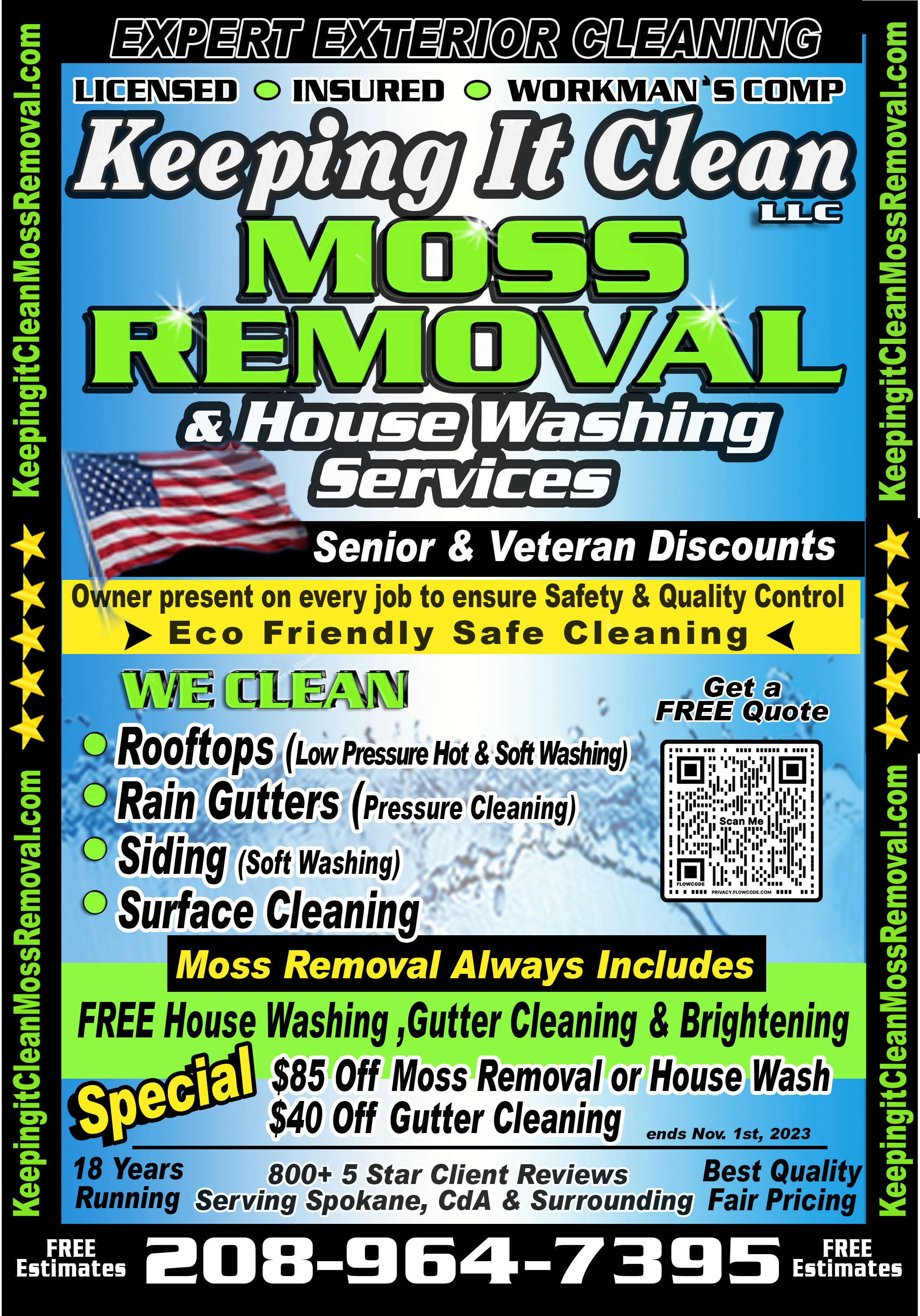 KEEPING IT CLEAN, LLC EXPERT  KEEPING IT CLEAN, LLC EXPERT EXTERIOR CLEANING MOSS REMOVAL & HOUSE WASHING SERVICE WE CLEAN ROOFS, RAIN GUTTERS, SIDING, SURFACE CLEANING - MOSS REMOVAL ALWAYS INCLUDED FREE HOUSE WASHING, GUTTER CLEANING & BRIGHTENING SPECIAL $85 OFF MOSS REMOVAL OR HOUSE WASH $40 OFF GUTTER CLEANING 18 YEARS , 800+ 5-STARS CLIENT REVIEWS SERVING SPOKANE, CDA & SURROUNDING KEEPINGITCLEANMOSSREMOVAL.COM 208-964-7395 FREE ESTIMATES LICENSED, INSURED, WORKMAN’S COMP